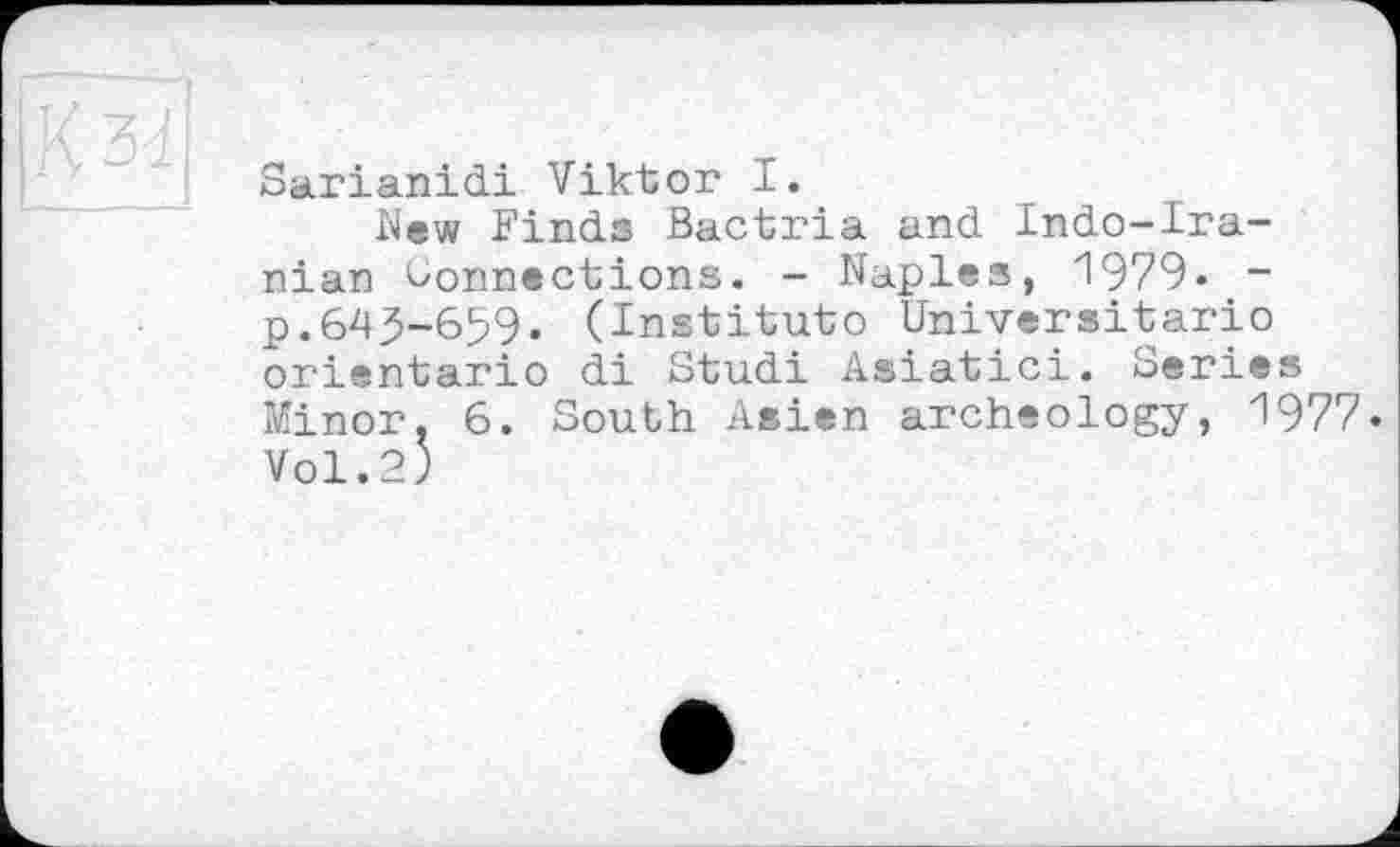 ﻿Sarianidi Viktor I.
New Finds Bactria and Indo-Ira-nian Connections. - Naples, 1979« -p.64^-659. (Institute Universitario orientario di Studi Asiatic!. Series Minor. 6. South Asien archeology, 1977. Vol.2)